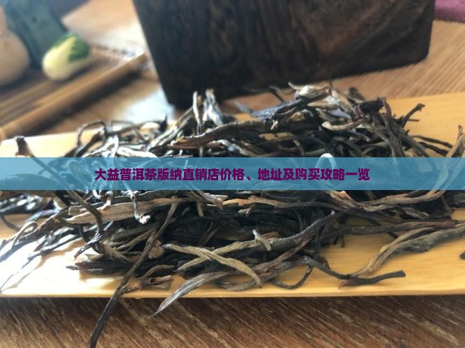 大益普洱茶版纳直销店价格、地址及购买攻略一览
