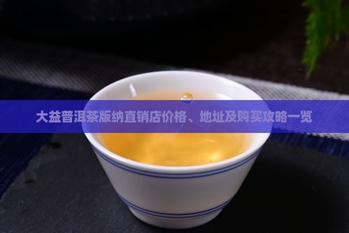 大益普洱茶版纳直销店价格、地址及购买攻略一览