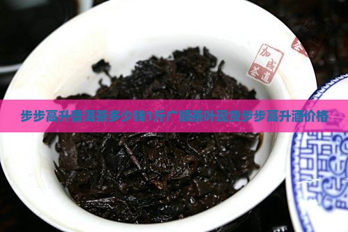 步步高升普洱茶多少钱1斤广顺茶叶现货步步高升酒价格
