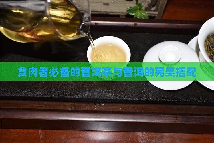食肉者必备的普洱茶与普洱的完美搭配