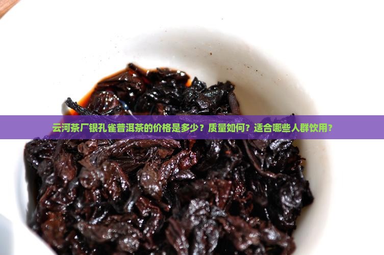 云河茶厂银孔雀普洱茶的价格是多少？质量如何？适合哪些人群饮用？