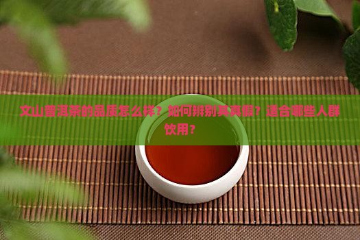 文山普洱茶的品质怎么样？如何辨别其真假？适合哪些人群饮用？