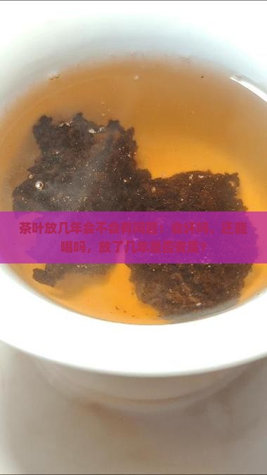茶叶放几年会不会有问题：会坏吗，还能喝吗，放了几年是否变质？