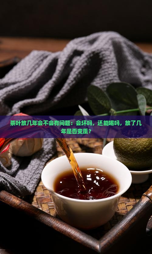 茶叶放几年会不会有问题：会坏吗，还能喝吗，放了几年是否变质？