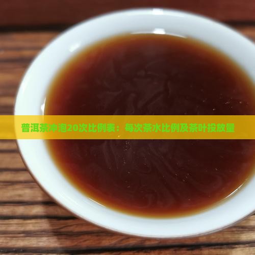 普洱茶冲泡20次比例表：每次茶水比例及茶叶投放量