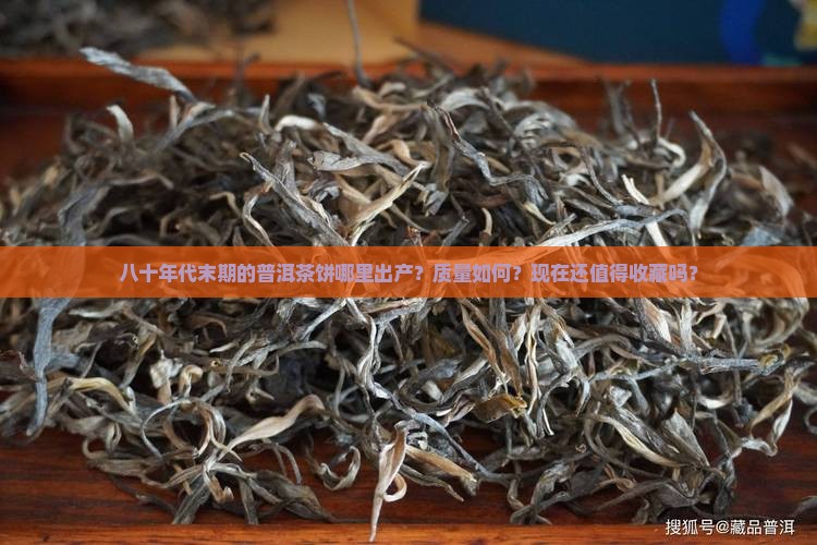 八十年代末期的普洱茶饼哪里出产？质量如何？现在还值得收藏吗？