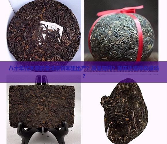 八十年代末期的普洱茶饼哪里出产？质量如何？现在还值得收藏吗？