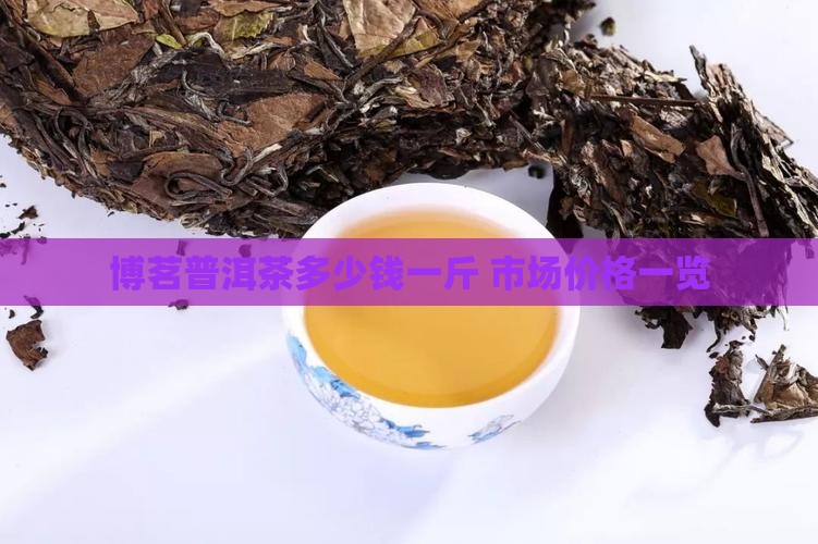 博茗普洱茶多少钱一斤 市场价格一览 博茗普洱茶多少钱一斤 市场价格一览