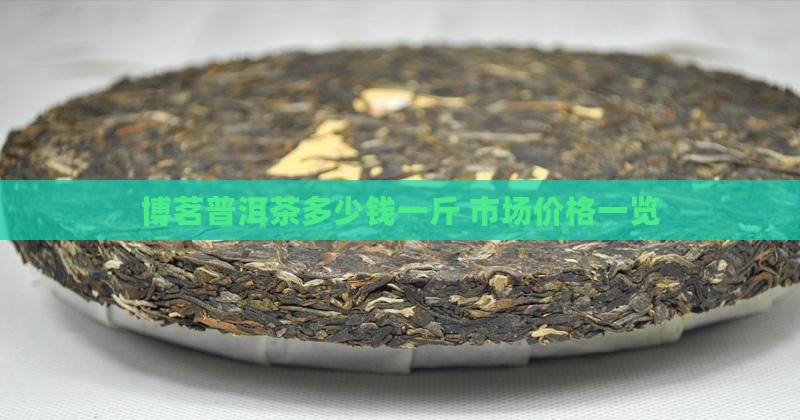 博茗普洱茶多少钱一斤 市场价格一览 博茗普洱茶多少钱一斤 市场价格一览