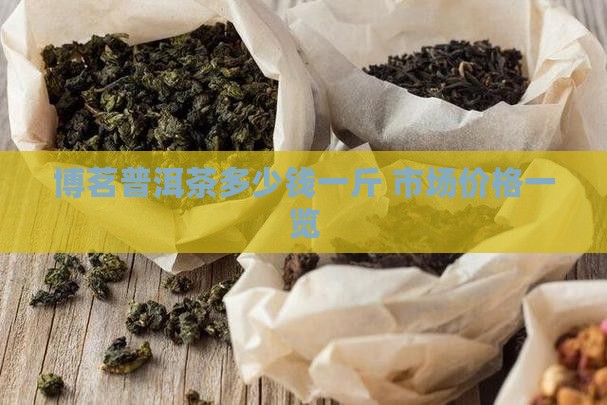 博茗普洱茶多少钱一斤 市场价格一览 博茗普洱茶多少钱一斤 市场价格一览