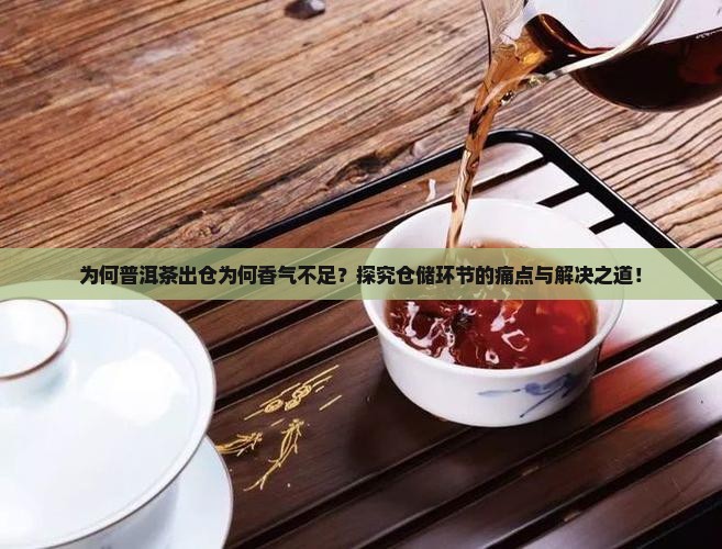 为何普洱茶出仓为何香气不足？探究仓储环节的痛点与解决之道！