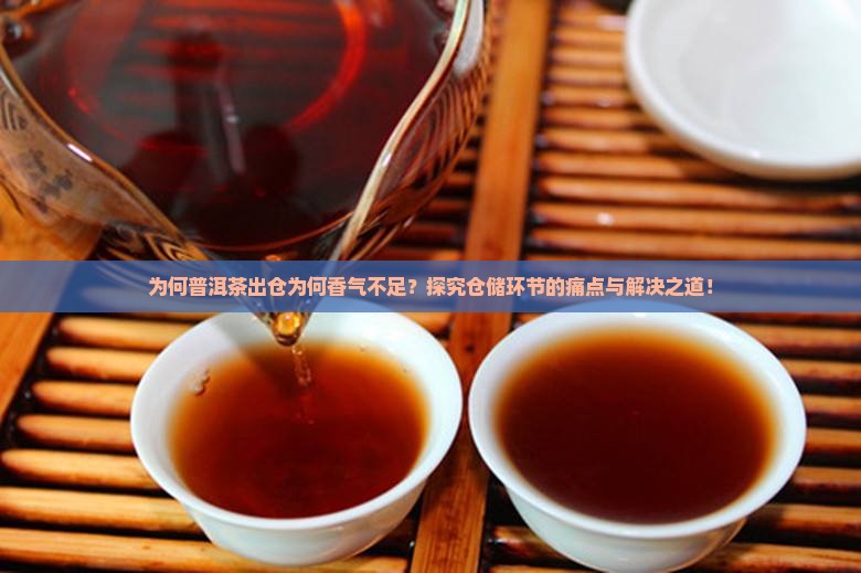 为何普洱茶出仓为何香气不足？探究仓储环节的痛点与解决之道！