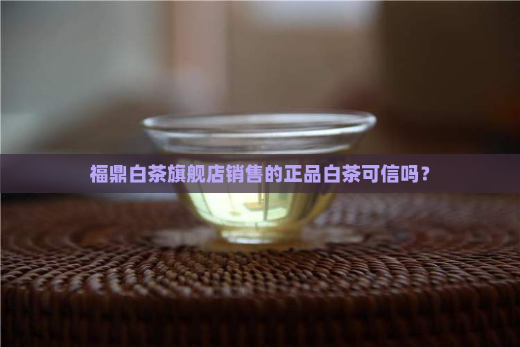 福鼎白茶旗舰店销售的正品白茶可信吗？