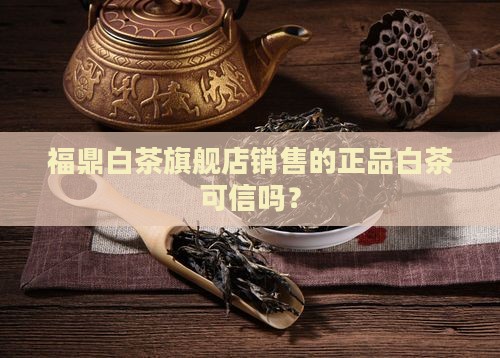 福鼎白茶旗舰店销售的正品白茶可信吗？