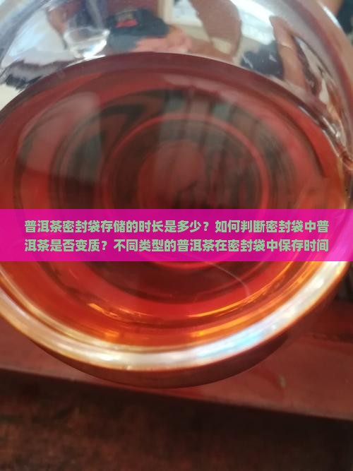普洱茶密封袋存储的时长是多少？如何判断密封袋中普洱茶是否变质？不同类型的普洱茶在密封袋中保存时间有何差异？