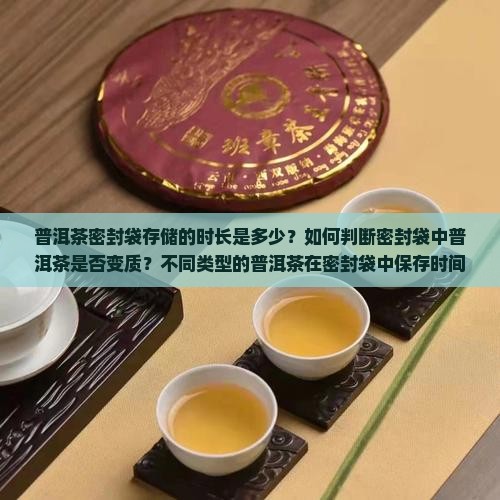 普洱茶密封袋存储的时长是多少？如何判断密封袋中普洱茶是否变质？不同类型的普洱茶在密封袋中保存时间有何差异？