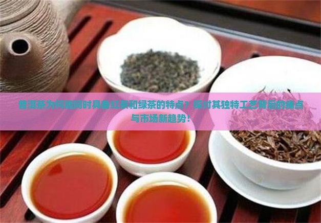普洱茶为何能同时具备红茶和绿茶的特点？探讨其独特工艺背后的痛点与市场新趋势！