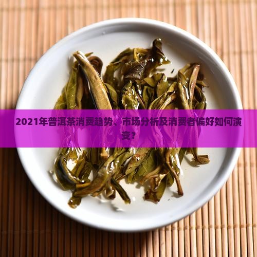2021年普洱茶消费趋势、市场分析及消费者偏好如何演变? 2021年普洱茶消费趋势、市场分析及消费者偏好如何演变?