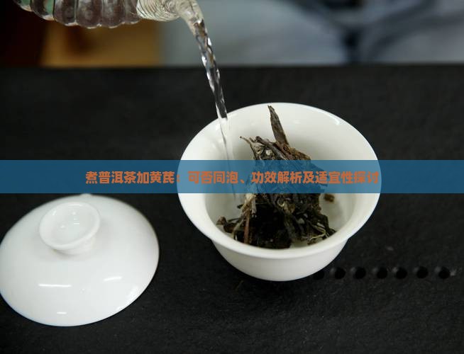 煮普洱茶加黄芪:可否同泡、功效解析及适宜性探讨 煮普洱茶加黄芪:可否同泡、功效解析及适宜性探讨