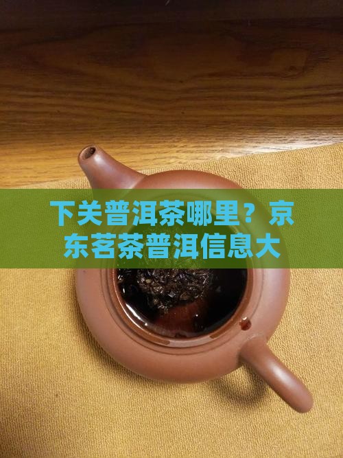 下关普洱茶哪里？京东茗茶普洱信息大