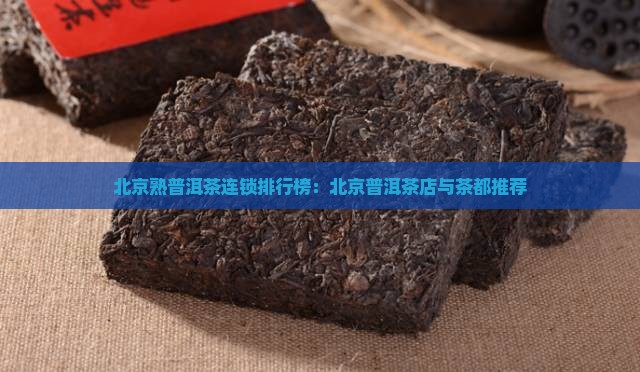 北京熟普洱茶连锁排行榜：北京普洱茶店与茶都推荐