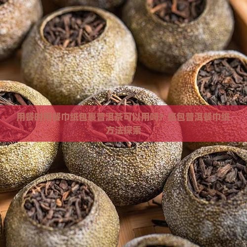 用餐时用餐巾纸包裹普洱茶可以用吗？纸包普洱餐巾纸方法探索
