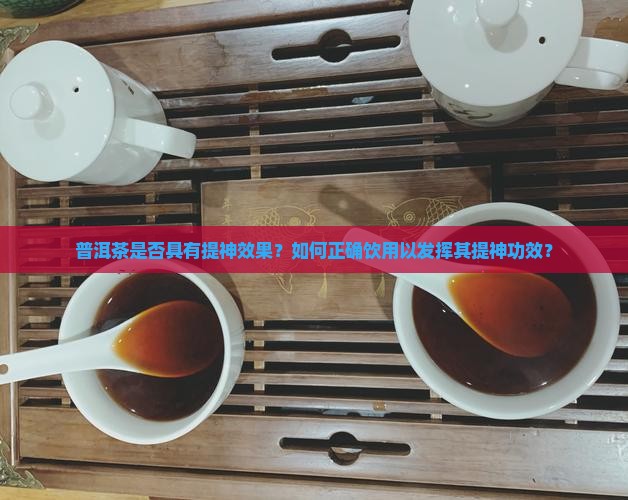 普洱茶是否具有提神效果？如何正确饮用以发挥其提神功效？