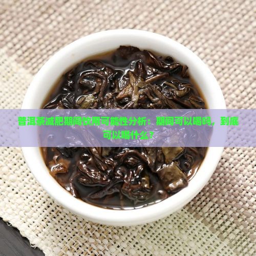 普洱茶减肥期间饮用可能性分析：期间可以喝吗，到底可以喝什么？