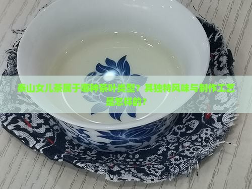 泰山女儿茶属于哪种茶叶类型？其独特风味与制作工艺是怎样的？