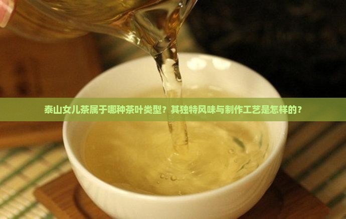 泰山女儿茶属于哪种茶叶类型？其独特风味与制作工艺是怎样的？