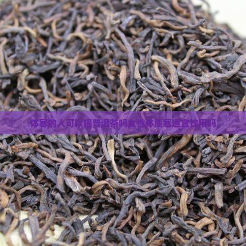 体寒的人可以喝普洱茶吗女性体质寒适宜饮用吗