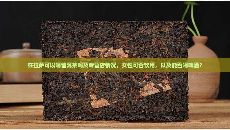 在拉萨可以喝普洱茶吗及专营店情况，女性可否饮用，以及能否喝啤酒？