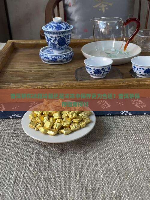 普洱茶在冰箱冷藏还是冷冻中保存更为合适?普洱茶保存指南探讨 普洱茶在冰箱冷藏还是冷冻中保存更为合适?普洱茶保存指南探讨