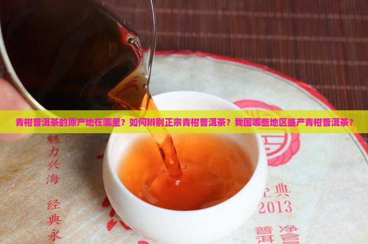 青柑普洱茶的原产地在哪里？如何辨别正宗青柑普洱茶？我国哪些地区盛产青柑普洱茶？
