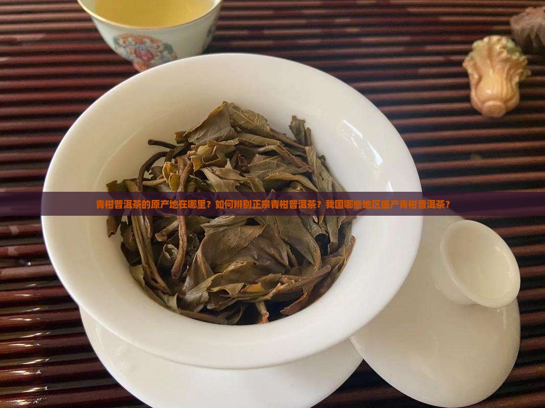 青柑普洱茶的原产地在哪里？如何辨别正宗青柑普洱茶？我国哪些地区盛产青柑普洱茶？