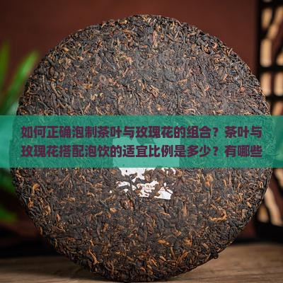 如何正确泡制茶叶与玫瑰花的组合？茶叶与玫瑰花搭配泡饮的适宜比例是多少？有哪些注意事项和功效？