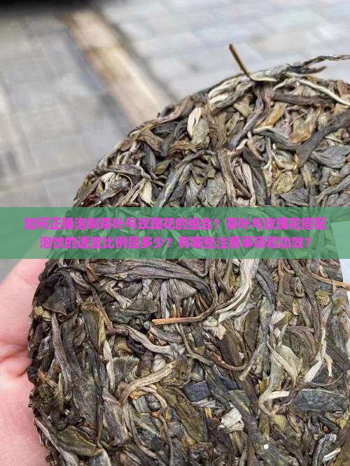 如何正确泡制茶叶与玫瑰花的组合？茶叶与玫瑰花搭配泡饮的适宜比例是多少？有哪些注意事项和功效？