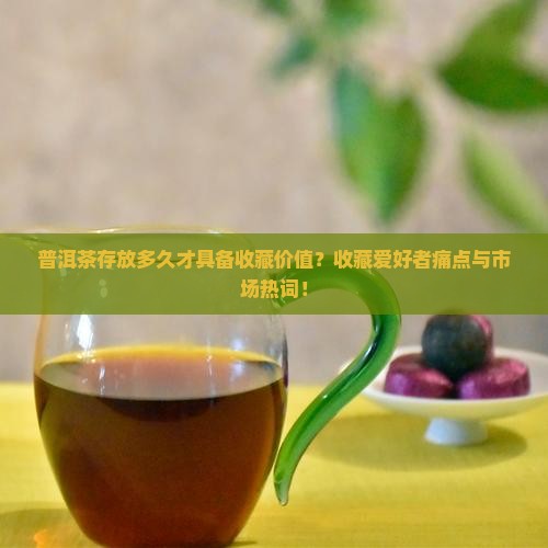 普洱茶存放多久才具备收藏价值？收藏爱好者痛点与市场热词！