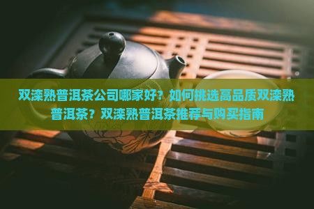 双滦熟普洱茶公司哪家好？如何挑选高品质双滦熟普洱茶？双滦熟普洱茶推荐与购买指南