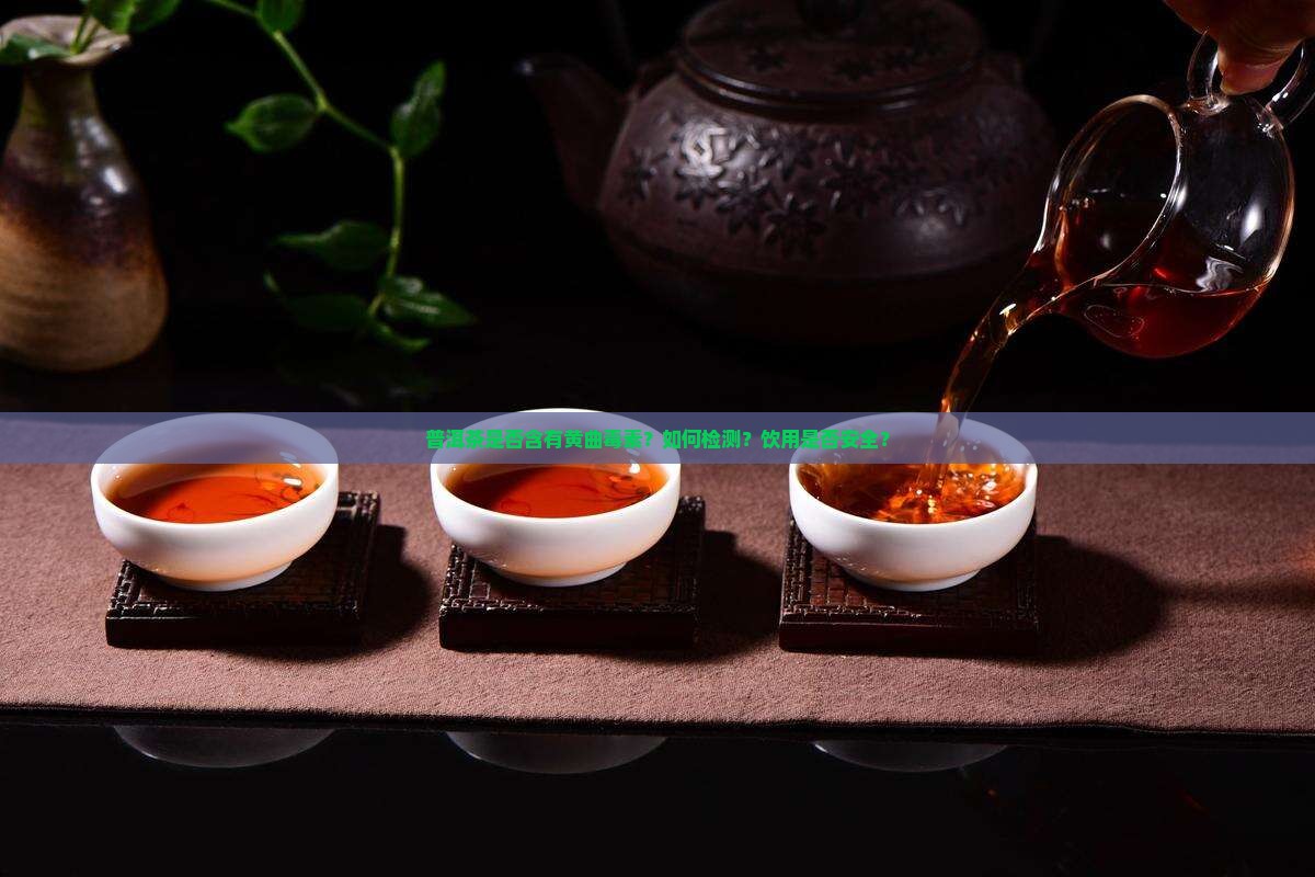 普洱茶是否含有黄曲毒素？如何检测？饮用是否安全？