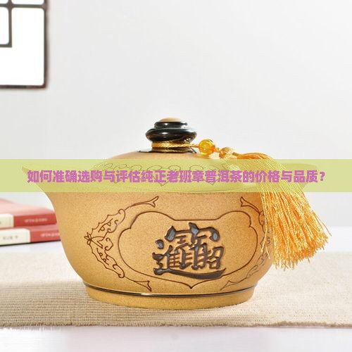 如何准确选购与评估纯正老班章普洱茶的价格与品质？