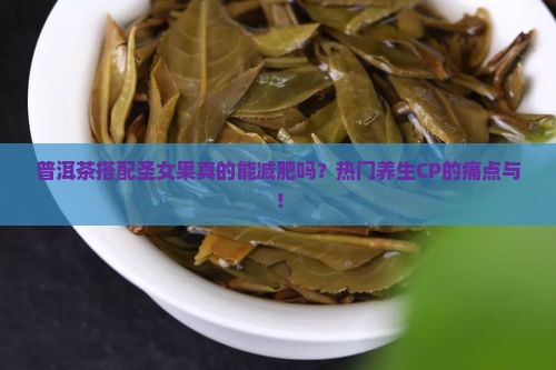 普洱茶搭配圣女果真的能减肥吗？热门养生CP的痛点与！