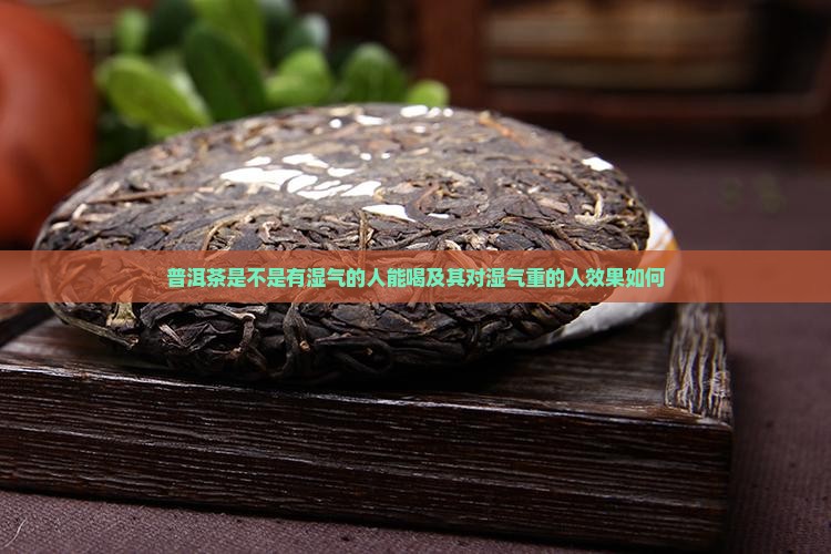 普洱茶是不是有湿气的人能喝及其对湿气重的人效果如何