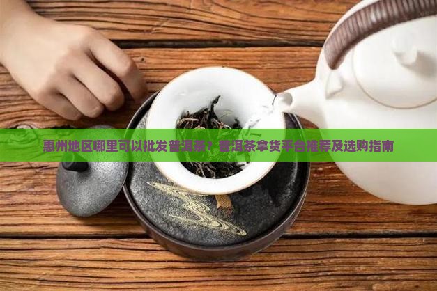 惠州地区哪里可以批发普洱茶？普洱茶拿货平台推荐及选购指南