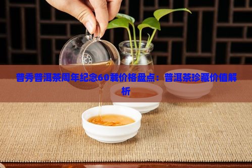普秀普洱茶周年纪念60载价格盘点：普洱茶珍藏价值解析