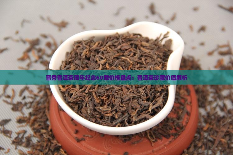 普秀普洱茶周年纪念60载价格盘点：普洱茶珍藏价值解析