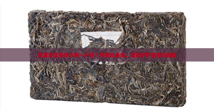 紫尊普洱茶多少钱一斤呀？熬夜党必备，解酒护肝的茶饮新宠