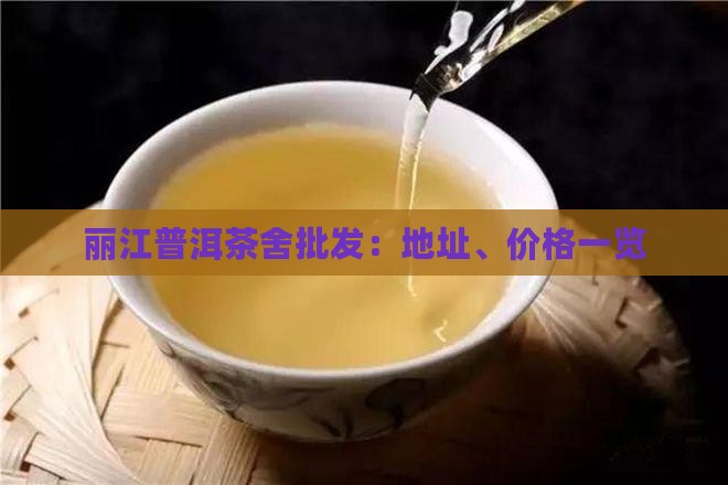 丽江普洱茶舍批发：地址、价格一览