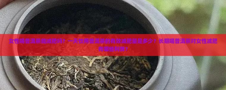女性喝普洱茶能减肥吗？一天饮用普洱茶的有效减肥量是多少？长期喝普洱茶对女性减肥有哪些利弊？