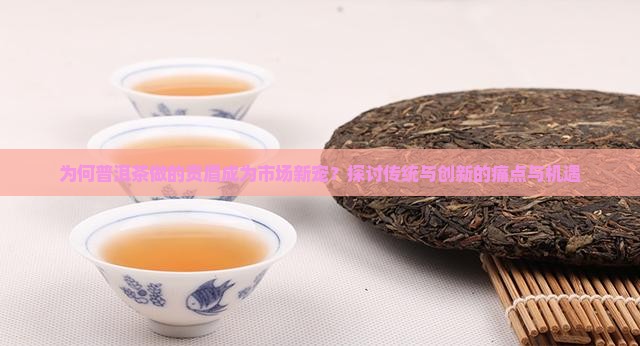 为何普洱茶做的贡眉成为市场新宠？探讨传统与创新的痛点与机遇